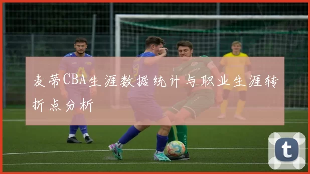 麦蒂CBA生涯数据统计与职业生涯转折点分析
