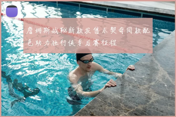 詹姆斯战靴新款发售东契奇同款配色助力独行侠季后赛征程