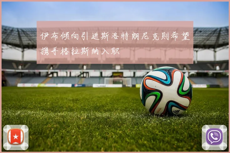 伊布倾向引进斯洛特朗尼克则希望携手格拉斯纳入职