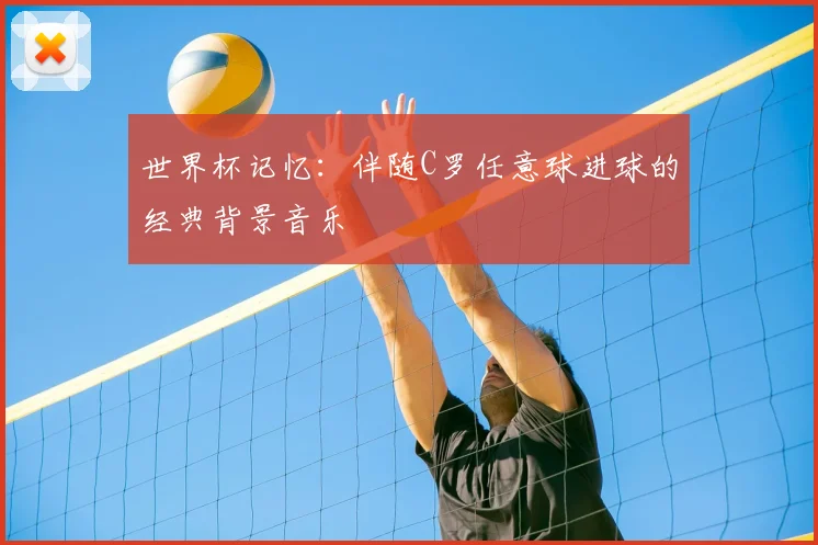 世界杯记忆：伴随C罗任意球进球的经典背景音乐