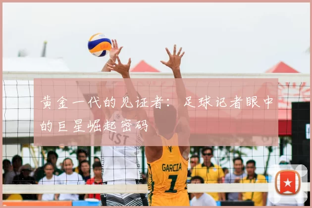 黄金一代的见证者：足球记者眼中的巨星崛起密码