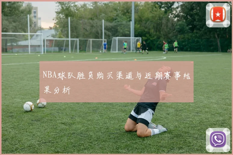 NBA球队胜负购买渠道与近期赛事结果分析
