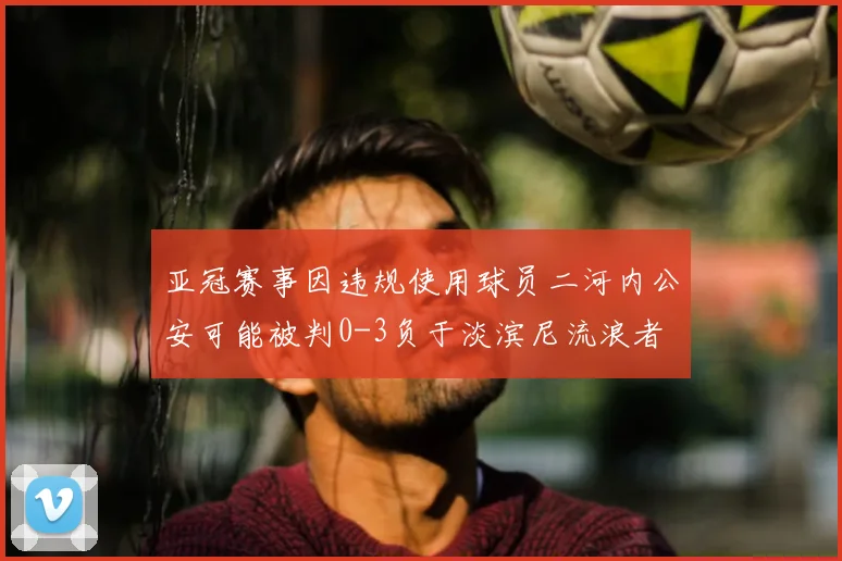 亚冠赛事因违规使用球员二河内公安可能被判0-3负于淡滨尼流浪者