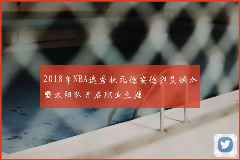 2018年NBA选秀状元德安德烈艾顿加盟太阳队开启职业生涯