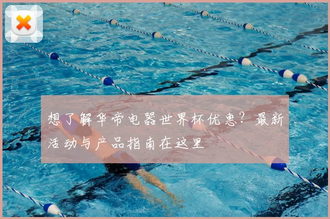 想了解华帝电器世界杯优惠？最新活动与产品指南在这里