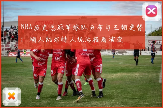 NBA历史总冠军球队分布与王朝更替：湖人凯尔特人统治格局演变