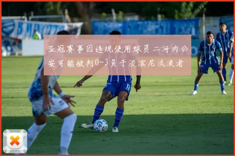 亚冠赛事因违规使用球员二河内公安可能被判0-3负于淡滨尼流浪者