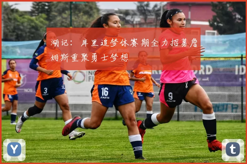 湖记：库里追梦休赛期全力招募詹姆斯重聚勇士梦想