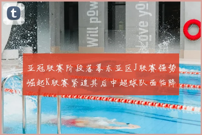 亚冠联赛阶段落幕东亚区J联赛强势崛起K联赛紧追其后中超球队面临降级危机